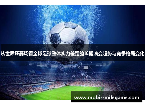从世界杯赛场看全球足球整体实力差距的长期演变趋势与竞争格局变化