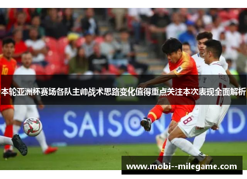 本轮亚洲杯赛场各队主帅战术思路变化值得重点关注本次表现全面解析