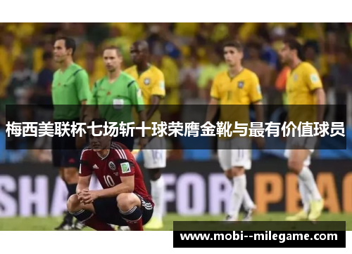 梅西美联杯七场斩十球荣膺金靴与最有价值球员