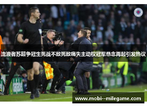 流浪者苏超争冠生死战不敌死敌痛失主动权冠军悬念再起引发热议 流浪者苏超争冠生死战不敌死敌痛失主动权冠军悬念再起引发热议