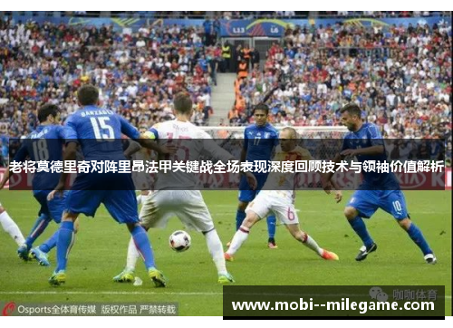 老将莫德里奇对阵里昂法甲关键战全场表现深度回顾技术与领袖价值解析 老将莫德里奇对阵里昂法甲关键战全场表现深度回顾技术与领袖价值解析
