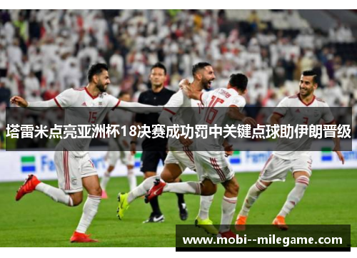 塔雷米点亮亚洲杯18决赛成功罚中关键点球助伊朗晋级