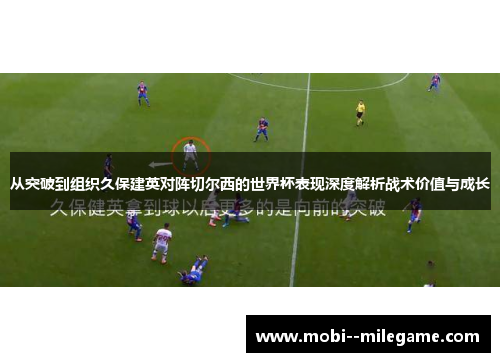 从突破到组织久保建英对阵切尔西的世界杯表现深度解析战术价值与成长