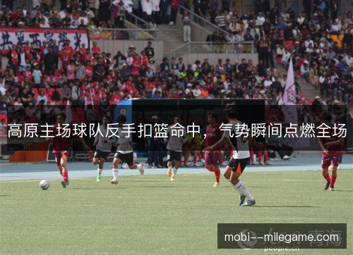 高原主场球队反手扣篮命中，气势瞬间点燃全场