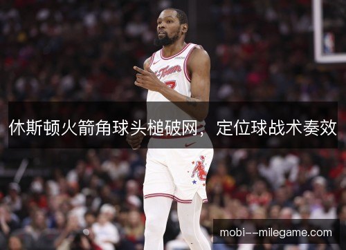 休斯顿火箭角球头槌破网,定位球战术奏效 休斯顿火箭角球头槌破网,定位球战术奏效
